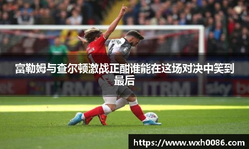 富勒姆与查尔顿激战正酣谁能在这场对决中笑到最后